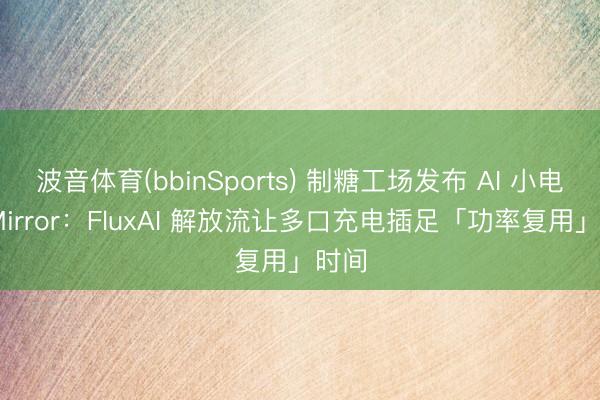 波音体育(bbinSports) 制糖工场发布 AI 小电拼 Mirror：FluxAI 解放流让多口充电插足「功率复用」时间