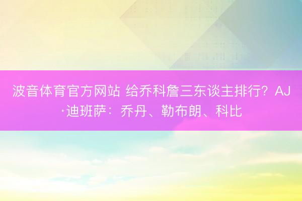 波音体育官方网站 给乔科詹三东谈主排行?AJ·迪班萨:乔丹、勒布朗、科比