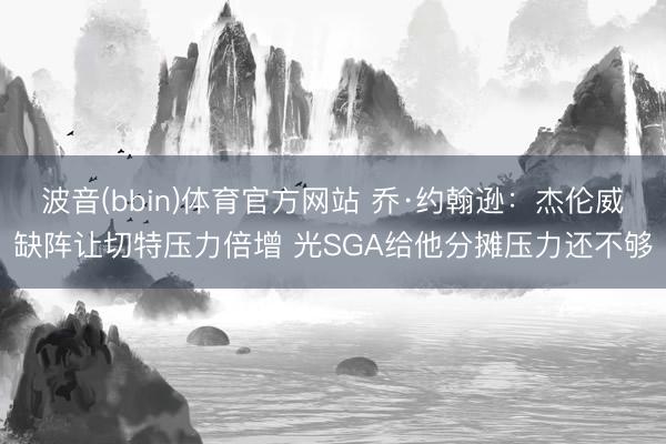 波音(bbin)体育官方网站 乔·约翰逊:杰伦威缺阵让切特压力倍增 光SGA给他分摊压力还不够
