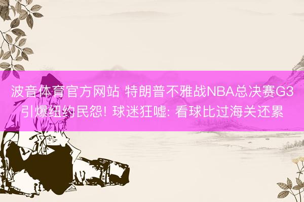 波音体育官方网站 特朗普不雅战NBA总决赛G3引爆纽约民怨! 球迷狂嘘: 看球比过海关还累