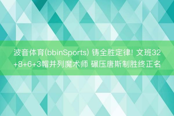 波音体育(bbinSports) 铸全胜定律! 文班32+8+6+3帽并列魔术师 碾压唐斯制胜终正名