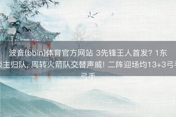 波音(bbin)体育官方网站 3先锋王人首发? 1东谈主归队， 周转火箭队交替声威! 二阵迎场均13+3弓手