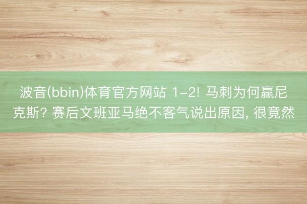 波音(bbin)体育官方网站 1-2! 马刺为何赢尼克斯? 赛后文班亚马绝不客气说出原因， 很竟然