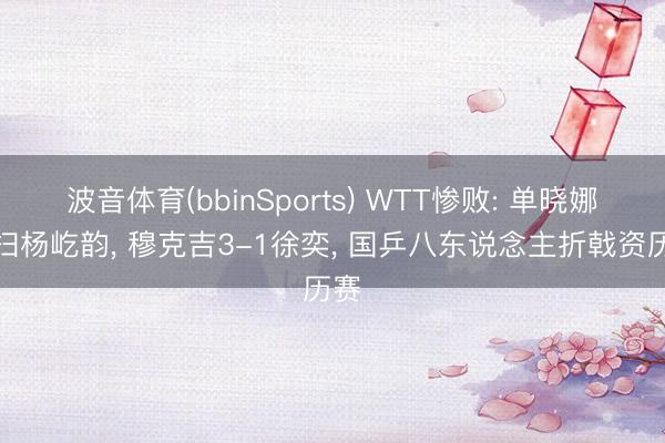 波音体育(bbinSports) WTT惨败: 单晓娜横扫杨屹韵， 穆克吉3-1徐奕， 国乒八东说念主折戟资历赛