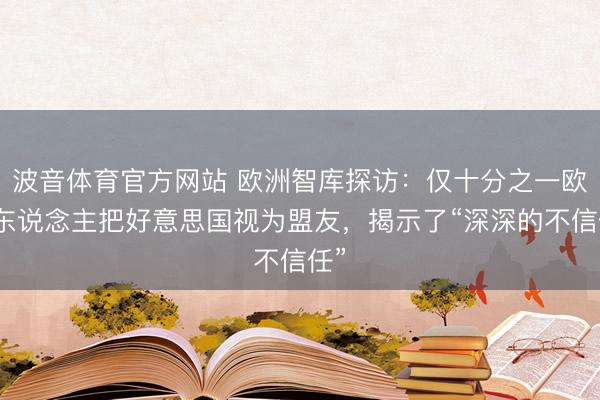 波音体育官方网站 欧洲智库探访：仅十分之一欧洲东说念主把好意思国视为盟友，揭示了“深深的不信任”
