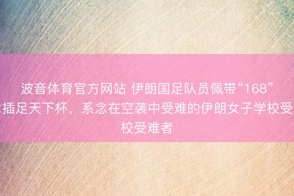 波音体育官方网站 伊朗国足队员佩带“168”徽章插足天下杯，系念在空袭中受难的伊朗女子学校受难者