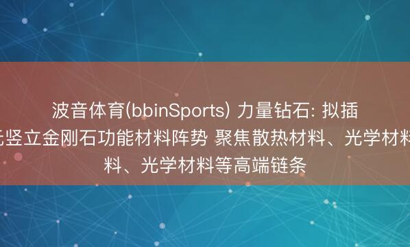 波音体育(bbinSports) 力量钻石: 拟插足10.28亿元竖立金刚石功能材料阵势 聚焦散热材料、光学材料等高端链条