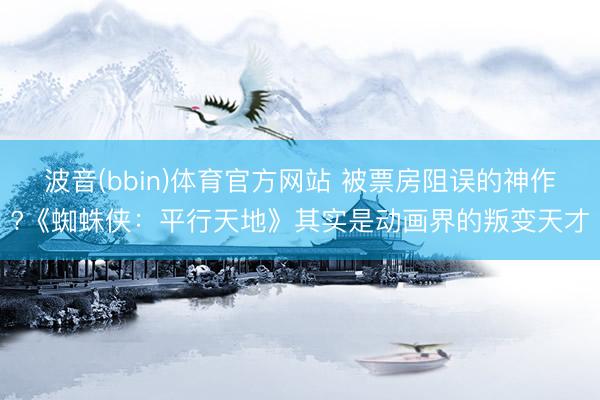 波音(bbin)体育官方网站 被票房阻误的神作?《蜘蛛侠：平行天地》其实是动画界的叛变天才