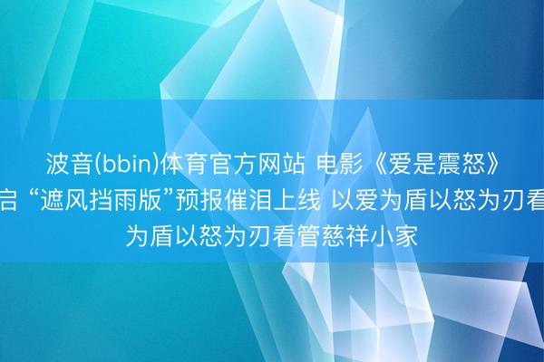 波音(bbin)体育官方网站 电影《爱是震怒》官宣预售开启 “遮风挡雨版”预报催泪上线 以爱为盾以怒为刃看管慈祥小家