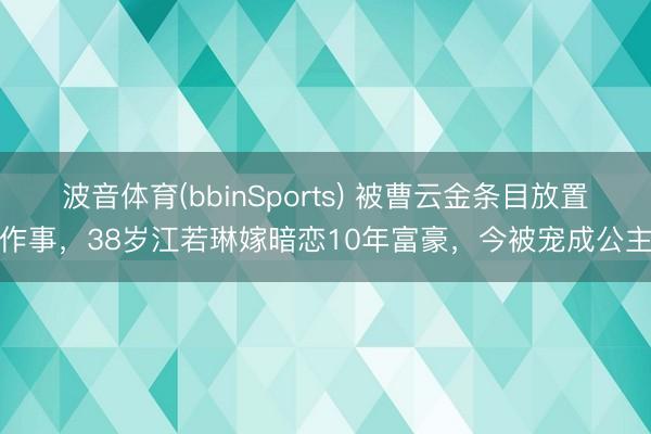 波音体育(bbinSports) 被曹云金条目放置作事，38岁江若琳嫁暗恋10年富豪，今被宠成公主