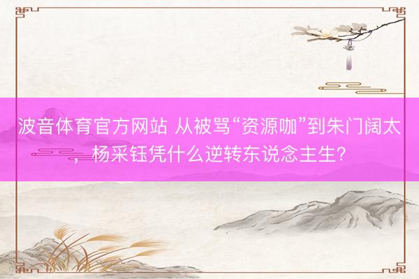 波音体育官方网站 从被骂“资源咖”到朱门阔太，杨采钰凭什么逆转东说念主生？