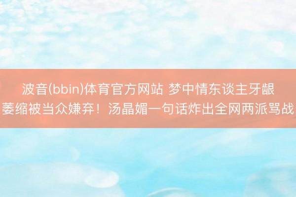 波音(bbin)体育官方网站 梦中情东谈主牙龈萎缩被当众嫌弃!汤晶媚一句话炸出全网两派骂战