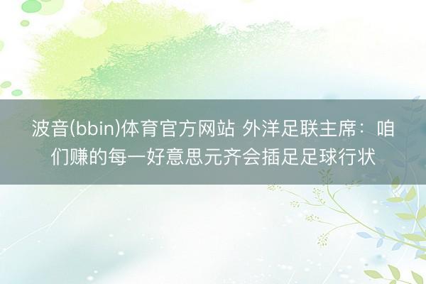 波音(bbin)体育官方网站 外洋足联主席：咱们赚的每一好意思元齐会插足足球行状