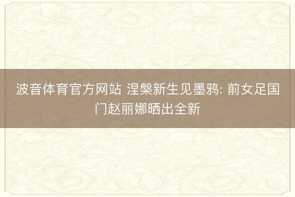波音体育官方网站 涅槃新生见墨鸦: 前女足国门赵丽娜晒出全新