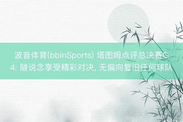 波音体育(bbinSports) 塔图姆点评总决赛G4: 隧说念享受精彩对决， 无偏向复旧任何球队