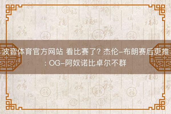 波音体育官方网站 看比赛了? 杰伦-布朗赛后更推: OG-阿奴诺比卓尔不群