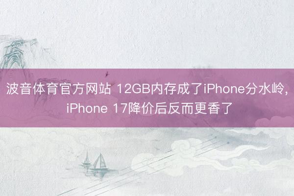 波音体育官方网站 12GB内存成了iPhone分水岭， iPhone 17降价后反而更香了