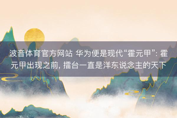 波音体育官方网站 华为便是现代“霍元甲”: 霍元甲出现之前， 擂台一直是洋东说念主的天下
