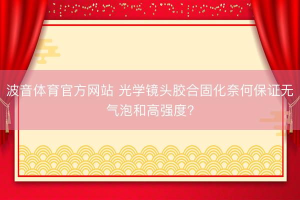 波音体育官方网站 光学镜头胶合固化奈何保证无气泡和高强度?