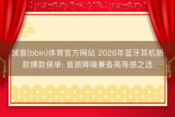 波音(bbin)体育官方网站 2026年蓝牙耳机新款爆款保举: 音质降噪兼备高等感之选