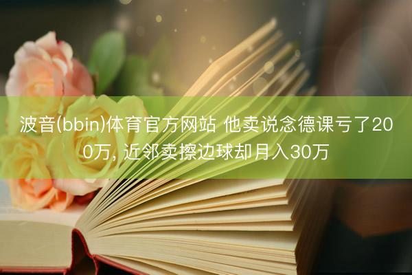 波音(bbin)体育官方网站 他卖说念德课亏了200万， 近邻卖擦边球却月入30万
