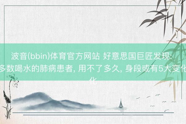 波音(bbin)体育官方网站 好意思国巨匠发现: 多数喝水的肺病患者， 用不了多久， 身段或有5大变化