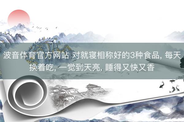 波音体育官方网站 对就寝相称好的3种食品， 每天换着吃， 一觉到天亮， 睡得又快又香