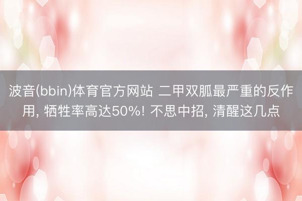 波音(bbin)体育官方网站 二甲双胍最严重的反作用， 牺牲率高达50%! 不思中招， 清醒这几点
