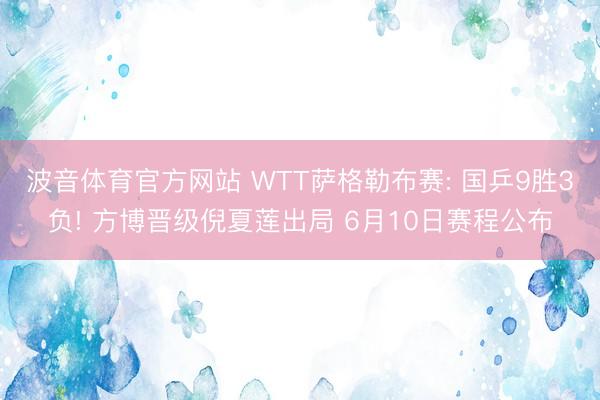 波音体育官方网站 WTT萨格勒布赛: 国乒9胜3负! 方博晋级倪夏莲出局 6月10日赛程公布