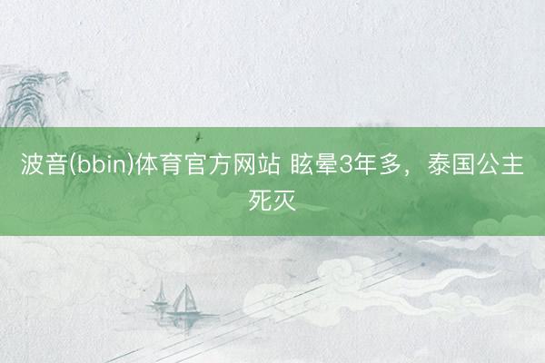 波音(bbin)体育官方网站 眩晕3年多，泰国公主死灭
