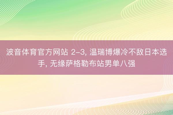 波音体育官方网站 2-3， 温瑞博爆冷不敌日本选手， 无缘萨格勒布站男单八强