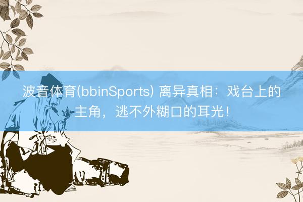 波音体育(bbinSports) 离异真相：戏台上的主角，逃不外糊口的耳光！