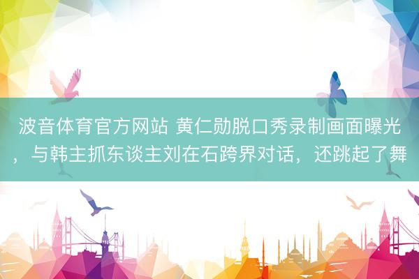 波音体育官方网站 黄仁勋脱口秀录制画面曝光，与韩主抓东谈主刘在石跨界对话，还跳起了舞