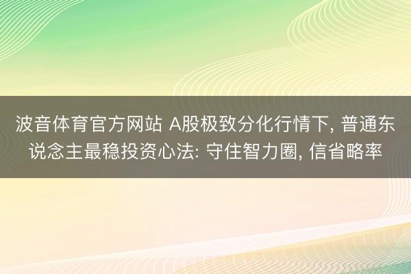 波音体育官方网站 A股极致分化行情下， 普通东说念主最稳投资心法: 守住智力圈， 信省略率
