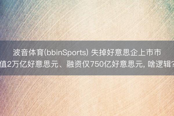 波音体育(bbinSports) 失掉好意思企上市市值2万亿好意思元、融资仅750亿好意思元， 啥逻辑?