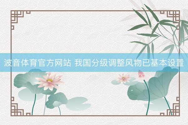 波音体育官方网站 我国分级调整风物已基本设置