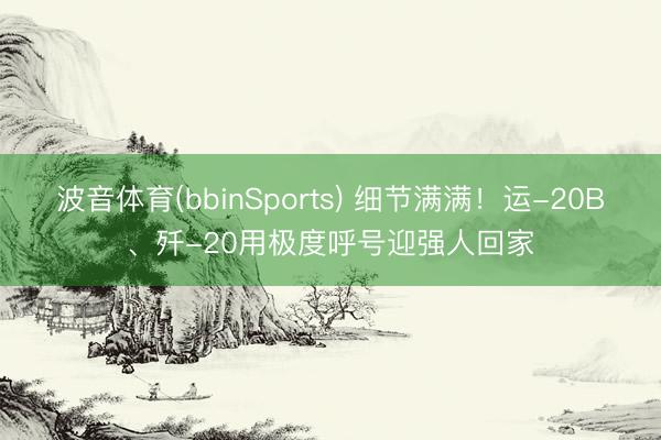 波音体育(bbinSports) 细节满满！运-20B、歼-20用极度呼号迎强人回家