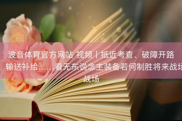 波音体育官方网站 视频丨抵近考查、破障开路、输送补给……看无东说念主装备若何制胜将来战场