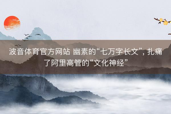 波音体育官方网站 幽素的“七万字长文”， 扎痛了阿里高管的“文化神经”
