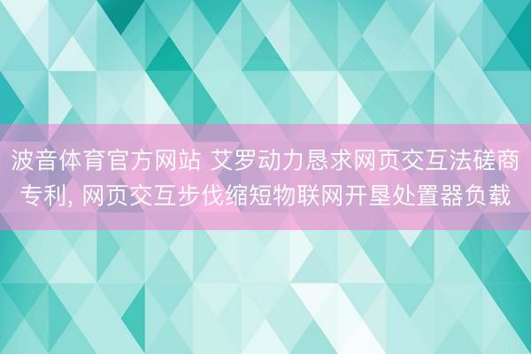 波音体育官方网站 艾罗动力恳求网页交互法磋商专利， 网页交互步伐缩短物联网开垦处置器负载