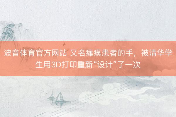 波音体育官方网站 又名瘫痪患者的手，被清华学生用3D打印重新“设计”了一次
