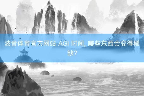 波音体育官方网站 AGI 时间, 哪些东西会变得稀缺?