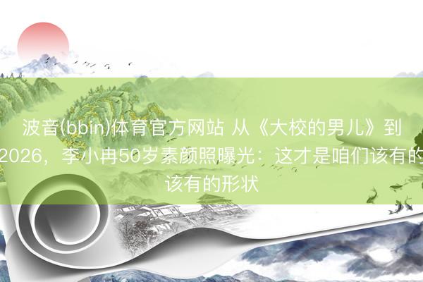 波音(bbin)体育官方网站 从《大校的男儿》到乘风2026，李小冉50岁素颜照曝光：这才是咱们该有的形状