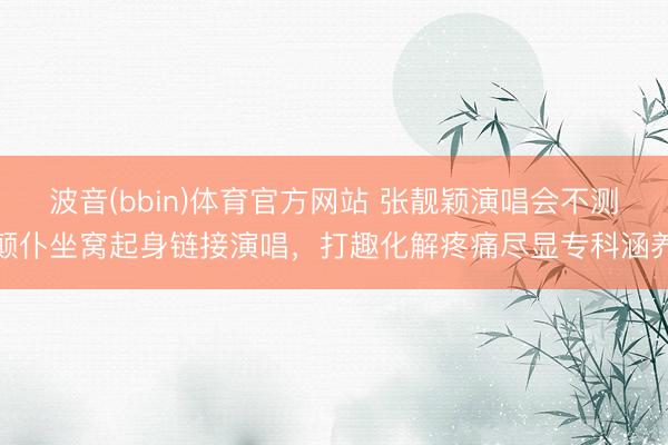 波音(bbin)体育官方网站 张靓颖演唱会不测颠仆坐窝起身链接演唱，打趣化解疼痛尽显专科涵养