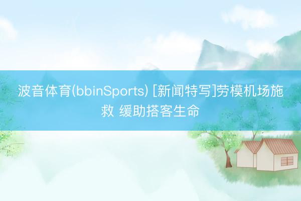 波音体育(bbinSports) [新闻特写]劳模机场施救 缓助搭客生命