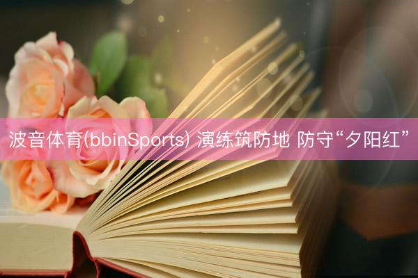 波音体育(bbinSports) 演练筑防地 防守“夕阳红”