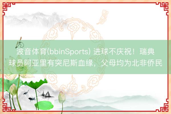 波音体育(bbinSports) 进球不庆祝！瑞典球员阿亚里有突尼斯血缘，父母均为北非侨民