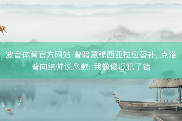 波音体育官方网站 曾暗意穆西亚拉应替补， 克洛普向纳帅说念歉: 我像傻瓜犯了错