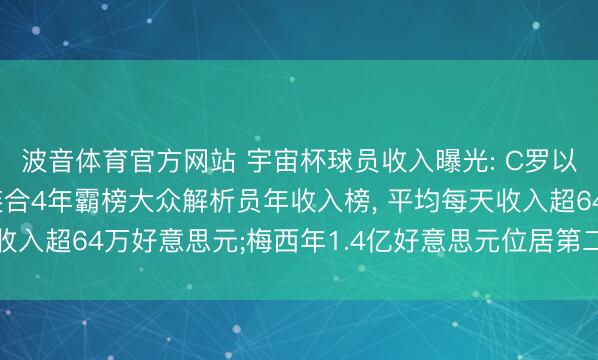 波音体育官方网站 宇宙杯球员收入曝光: C罗以3亿好意思元总收入连合4年霸榜大众解析员年收入榜， 平均每天收入超64万好意思元;梅西年1.4亿好意思元位居第二， 姆巴佩第三