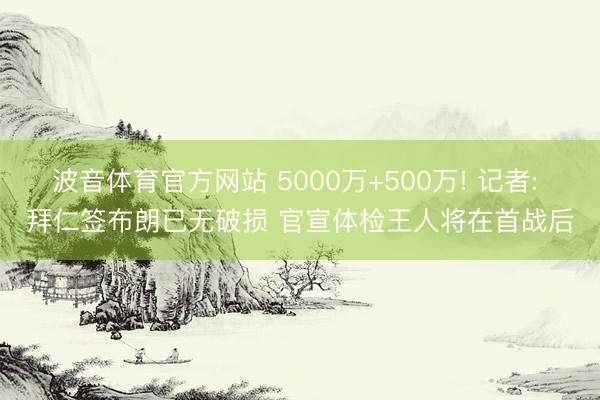 波音体育官方网站 5000万+500万! 记者: 拜仁签布朗已无破损 官宣体检王人将在首战后
